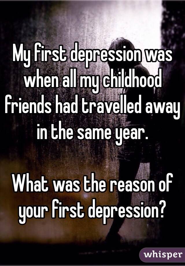 My first depression was when all my childhood friends had travelled away in the same year.

What was the reason of your first depression? 