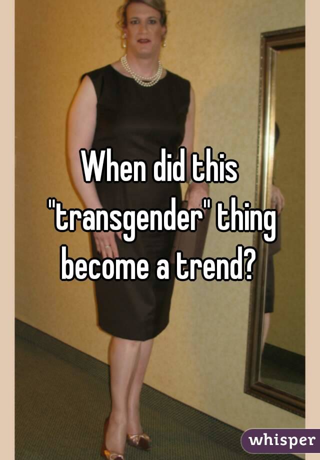 When did this "transgender" thing become a trend? 