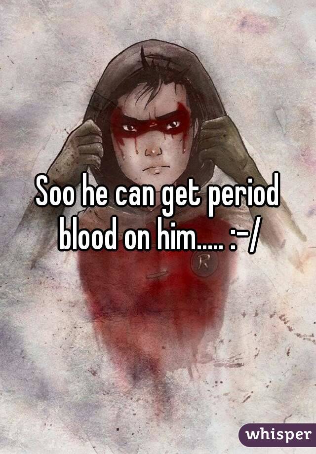 Soo he can get period blood on him..... :-/