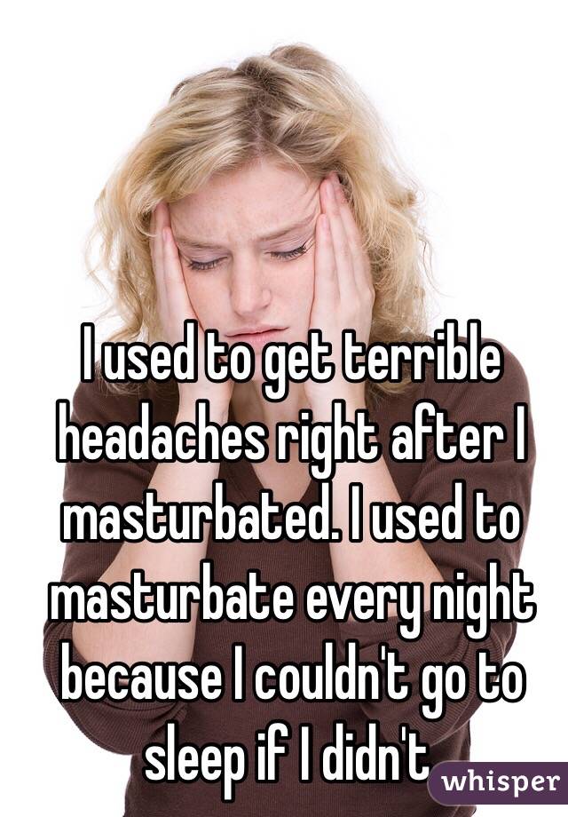 I used to get terrible headaches right after I masturbated. I used to masturbate every night because I couldn't go to sleep if I didn't.
