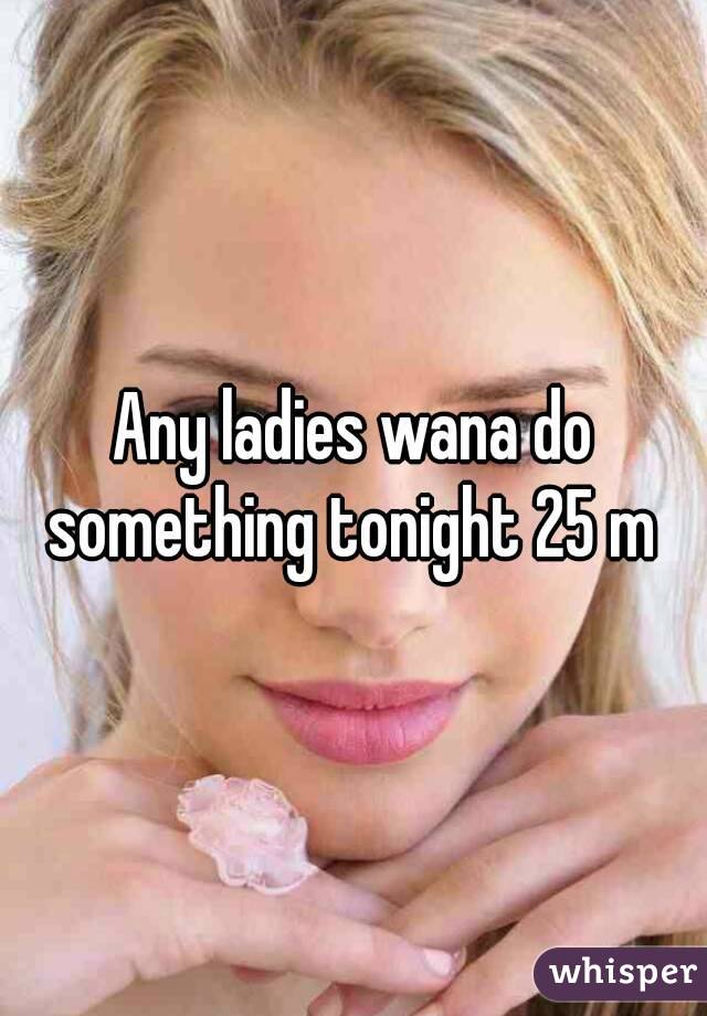 Any ladies wana do something tonight 25 m 