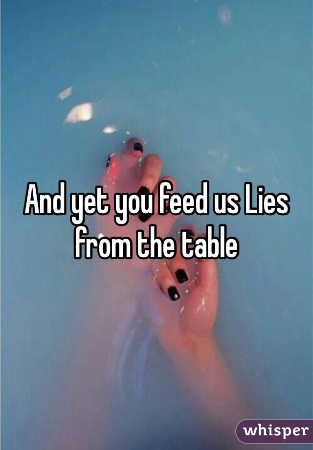 And yet you feed us Lies from the table 