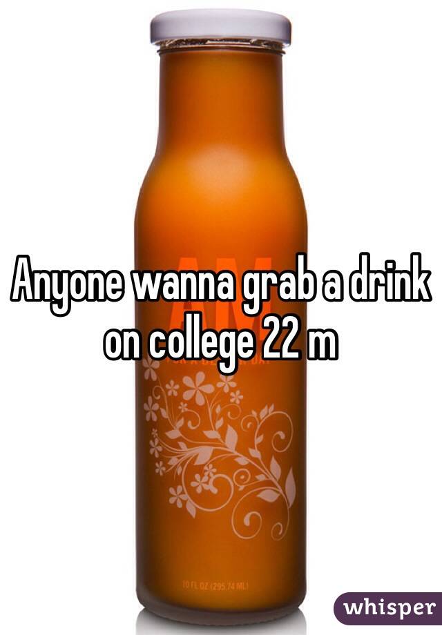 Anyone wanna grab a drink on college 22 m