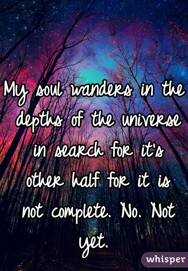 My soul wanders in the depths of the universe in search for it's other half for it is not complete. No. Not yet. 