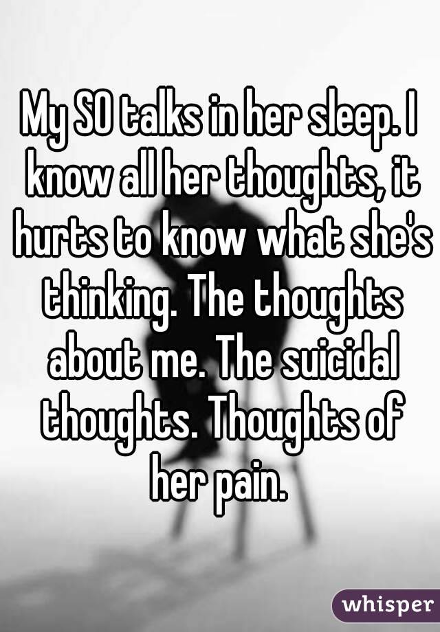 My SO talks in her sleep. I know all her thoughts, it hurts to know what she's thinking. The thoughts about me. The suicidal thoughts. Thoughts of her pain. 
