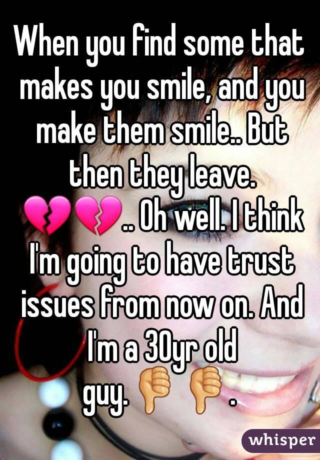When you find some that makes you smile, and you make them smile.. But then they leave. 💔💔.. Oh well. I think I'm going to have trust issues from now on. And I'm a 30yr old guy.👎👎. 