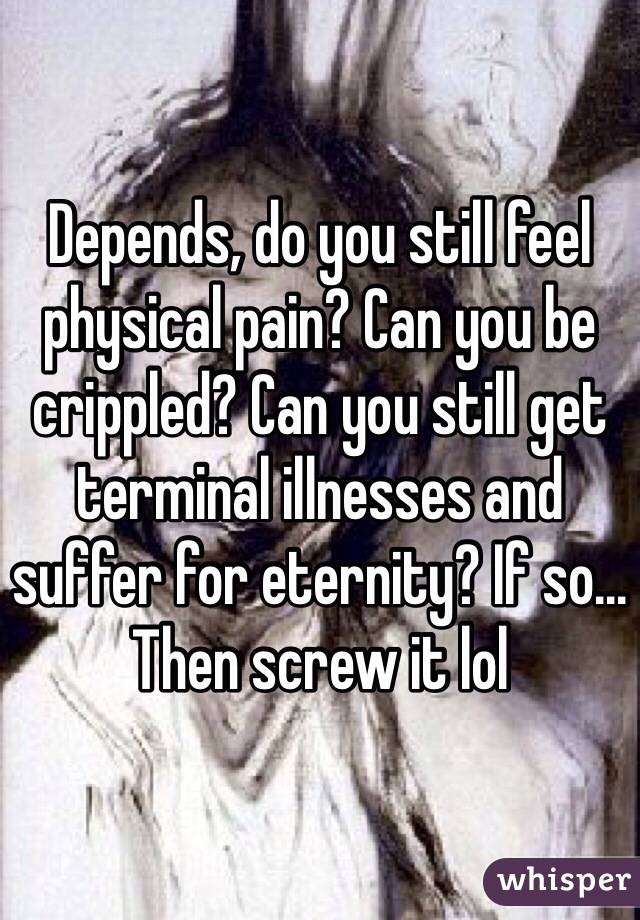 Depends, do you still feel physical pain? Can you be crippled? Can you still get terminal illnesses and suffer for eternity? If so... Then screw it lol