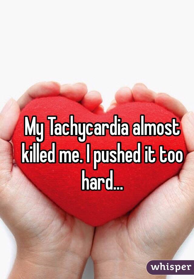 My Tachycardia almost killed me. I pushed it too hard...