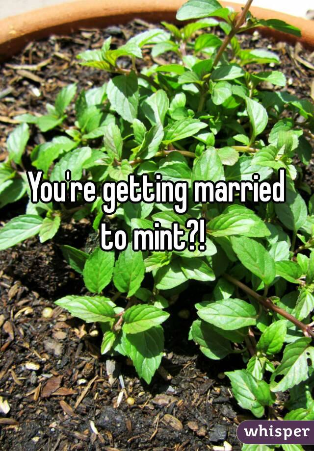 You're getting married
to mint?! 