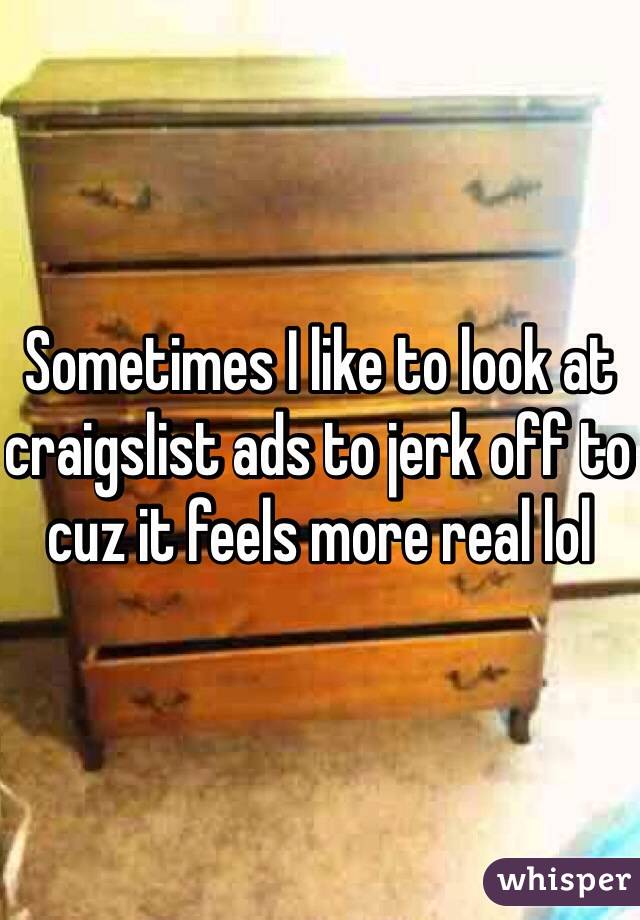 Sometimes I like to look at craigslist ads to jerk off to cuz it feels more real lol
