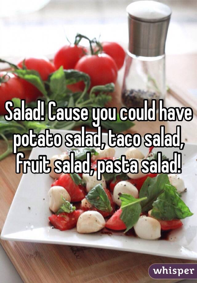 Salad! Cause you could have potato salad, taco salad, fruit salad, pasta salad! 