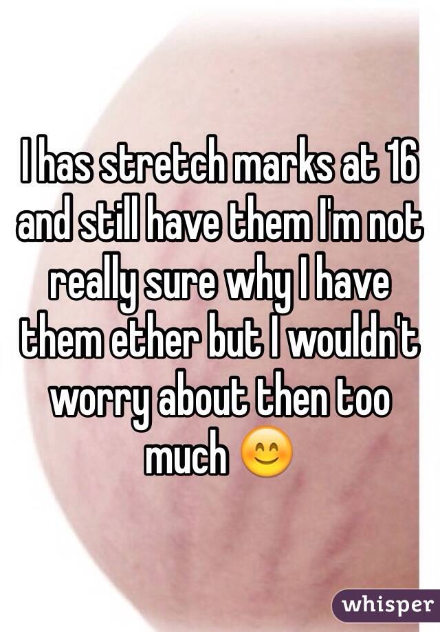 I has stretch marks at 16 and still have them I'm not really sure why I have them ether but I wouldn't worry about then too much 😊