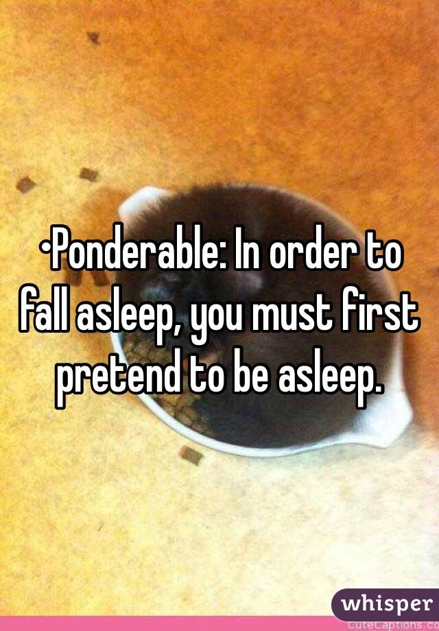 •Ponderable: In order to fall asleep, you must first pretend to be asleep.