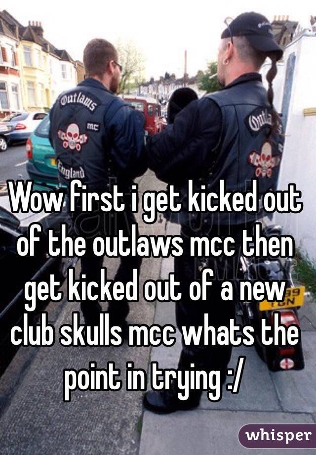 Wow first i get kicked out of the outlaws mcc then get kicked out of a new club skulls mcc whats the point in trying :/ 