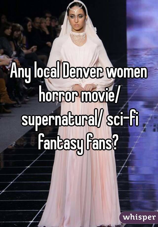Any local Denver women horror movie/ supernatural/ sci-fi fantasy fans? 