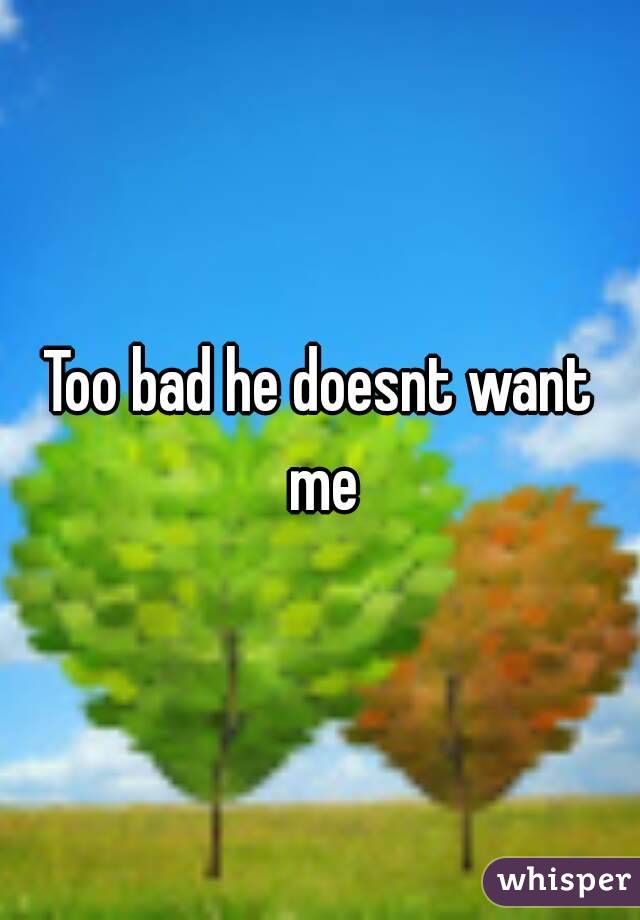Too bad he doesnt want me