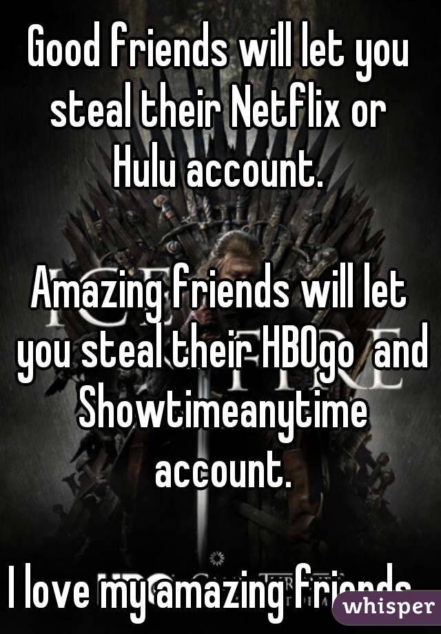 Good friends will let you steal their Netflix or 
 Hulu account. 

Amazing friends will let you steal their HBOgo  and Showtimeanytime account.

I love my amazing friends. 