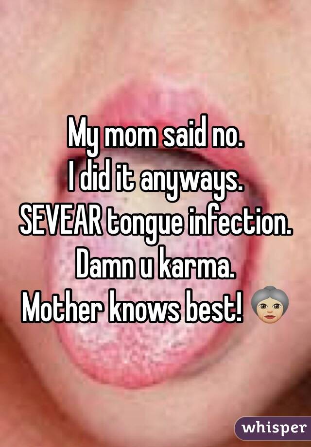 My mom said no. 
I did it anyways.
SEVEAR tongue infection.
Damn u karma. 
Mother knows best! ðŸ‘µðŸ�¼