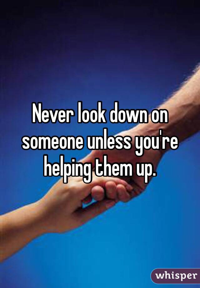 Never look down on someone unless you're helping them up.