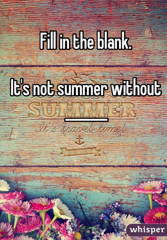 Fill in the blank.

It's not summer without _______
