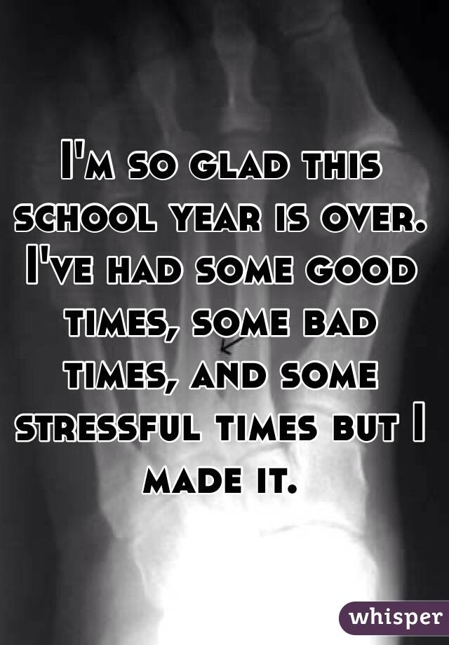 I'm so glad this school year is over. I've had some good times, some bad times, and some stressful times but I made it.