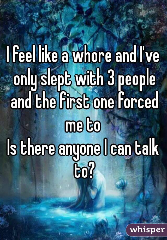 I feel like a whore and I've only slept with 3 people and the first one forced me to 
Is there anyone I can talk to?