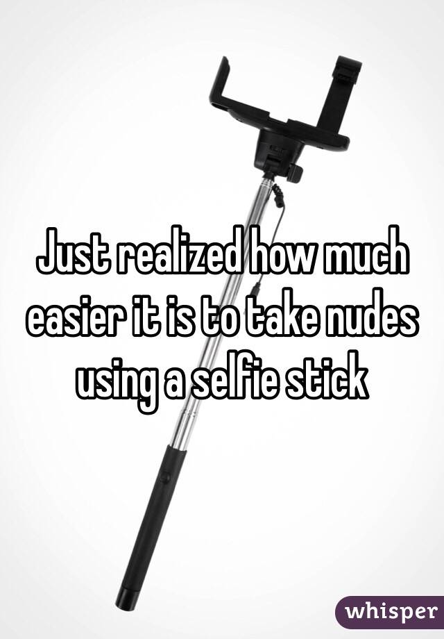 Just realized how much easier it is to take nudes using a selfie stick