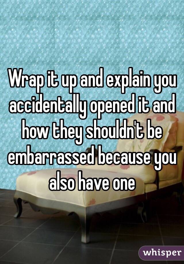 Wrap it up and explain you accidentally opened it and how they shouldn't be embarrassed because you also have one