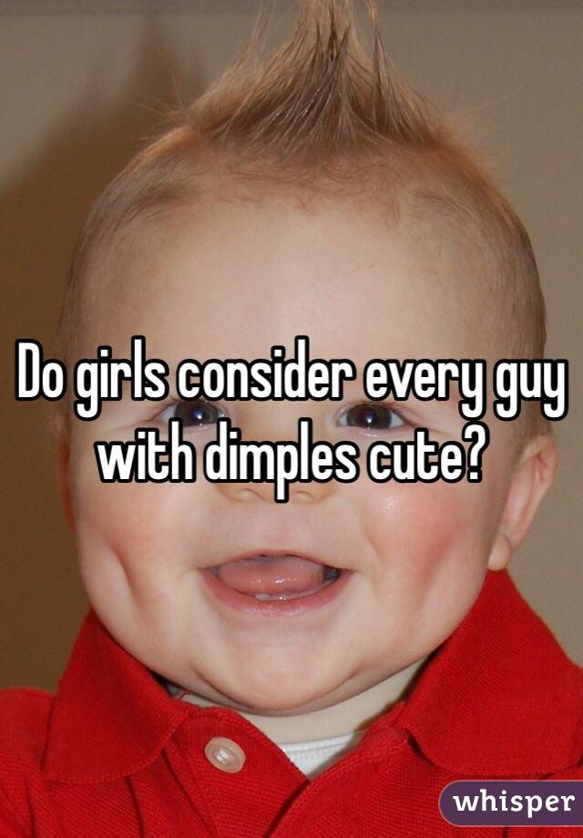Do girls consider every guy with dimples cute? 