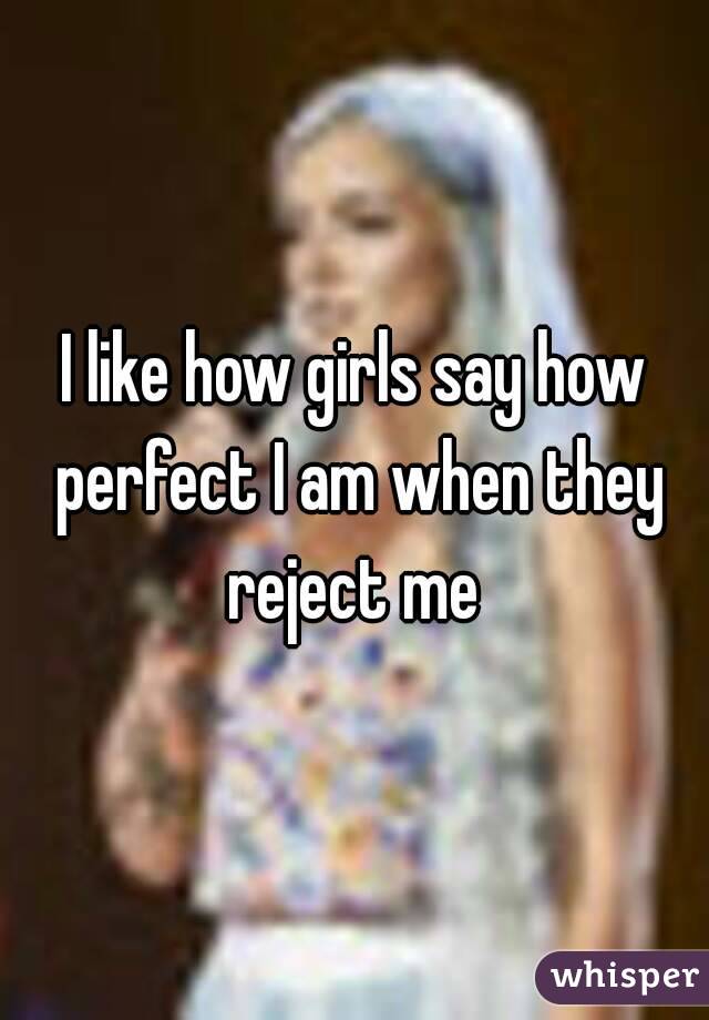 I like how girls say how perfect I am when they reject me 