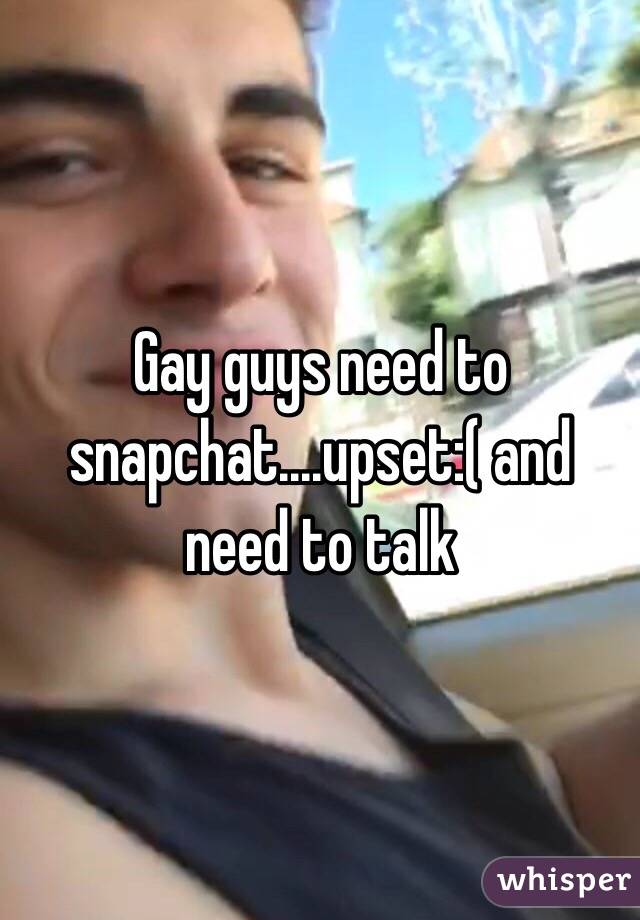 Gay guys need to snapchat....upset:( and need to talk