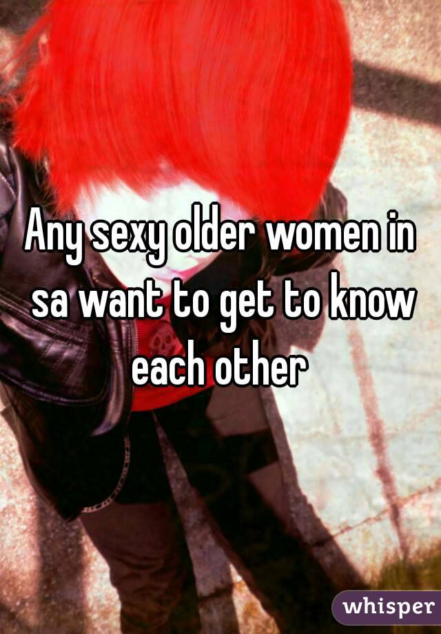 Any sexy older women in sa want to get to know each other 