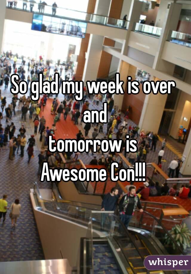 So glad my week is over 
and
 tomorrow is  
Awesome Con!!! 