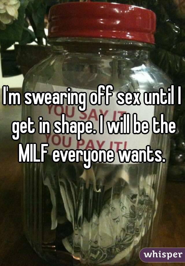 I'm swearing off sex until I get in shape. I will be the MILF everyone wants. 