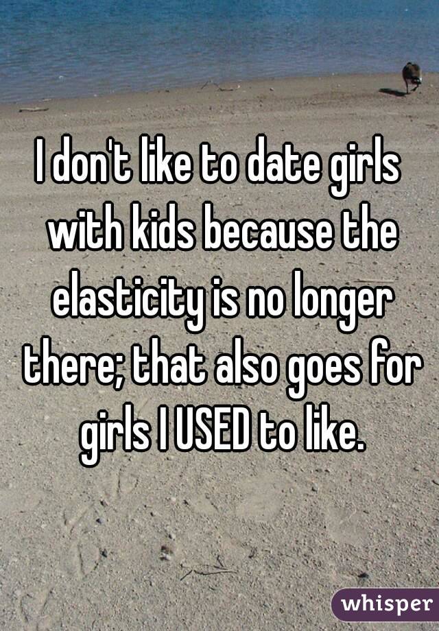 I don't like to date girls with kids because the elasticity is no longer there; that also goes for girls I USED to like.