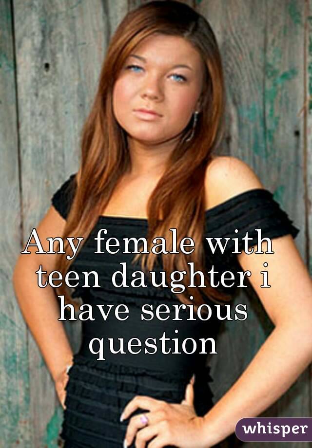 Any female with teen daughter i have serious question