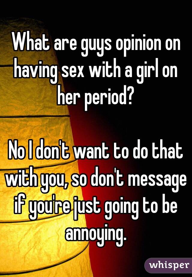 What are guys opinion on having sex with a girl on her period?

No I don't want to do that with you, so don't message if you're just going to be annoying.