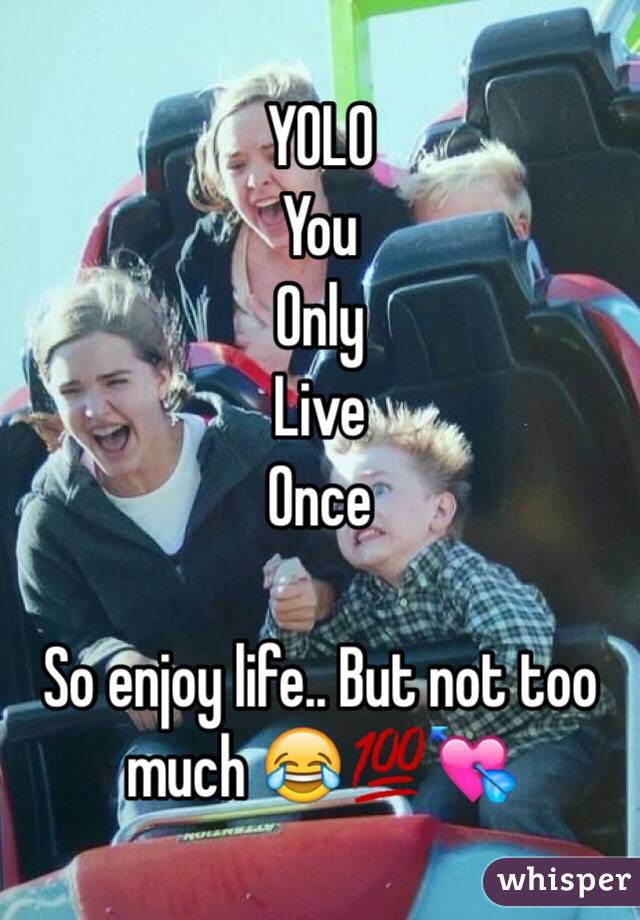 YOLO
You
Only 
Live
Once

So enjoy life.. But not too much 😂💯💘