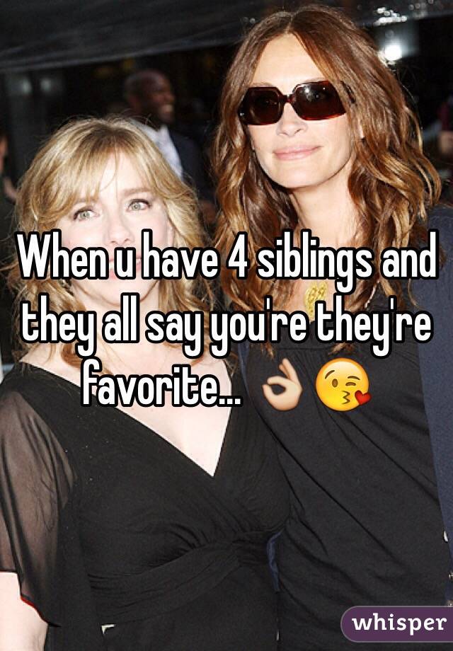 When u have 4 siblings and they all say you're they're favorite... 👌😘