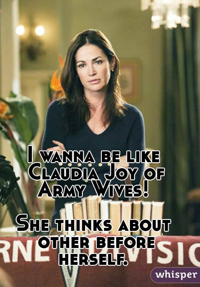 I wanna be like Claudia Joy of Army Wives! 

She thinks about other before herself. 