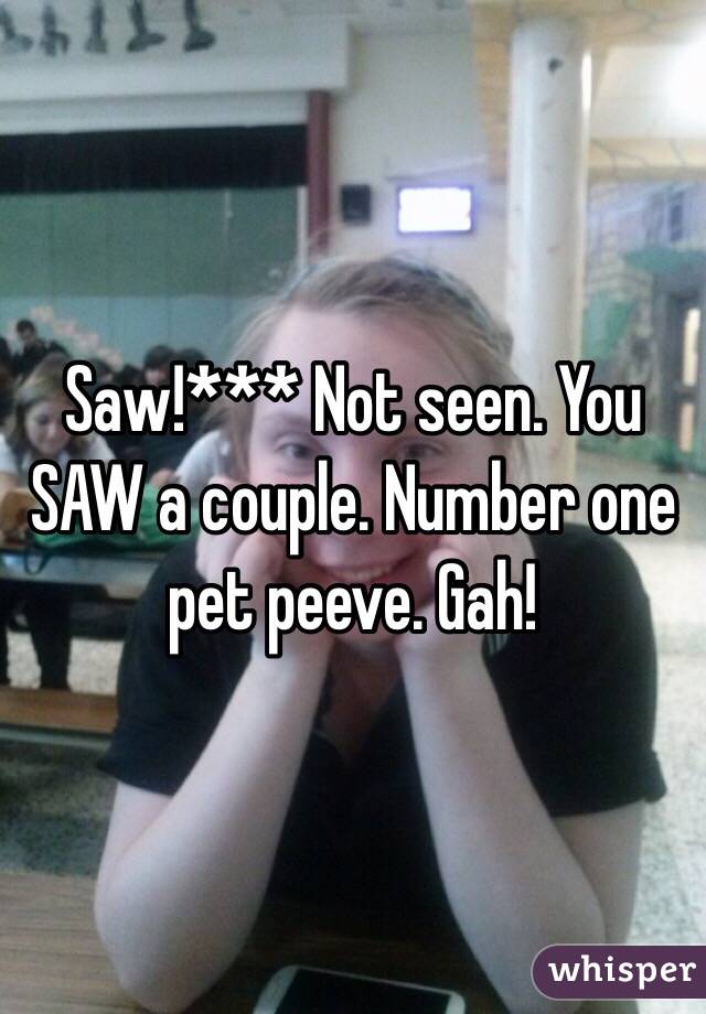Saw!*** Not seen. You SAW a couple. Number one pet peeve. Gah! 