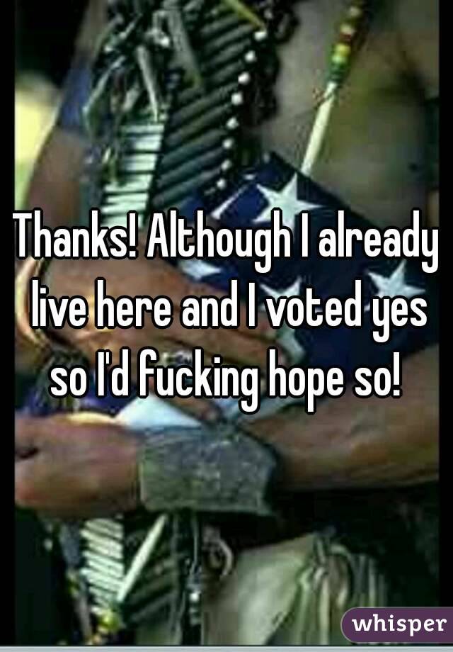 Thanks! Although I already live here and I voted yes so I'd fucking hope so! 