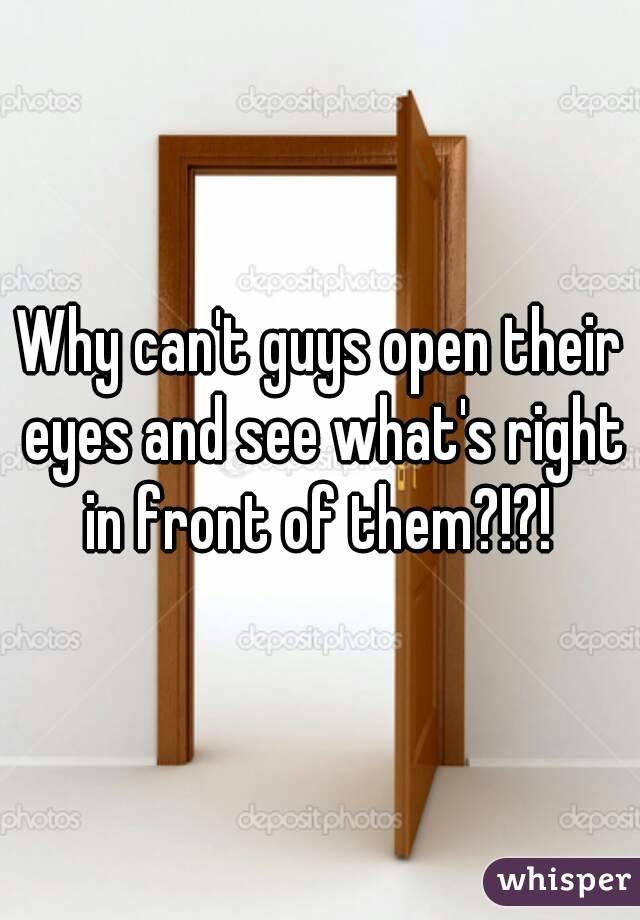 Why can't guys open their eyes and see what's right in front of them?!?! 