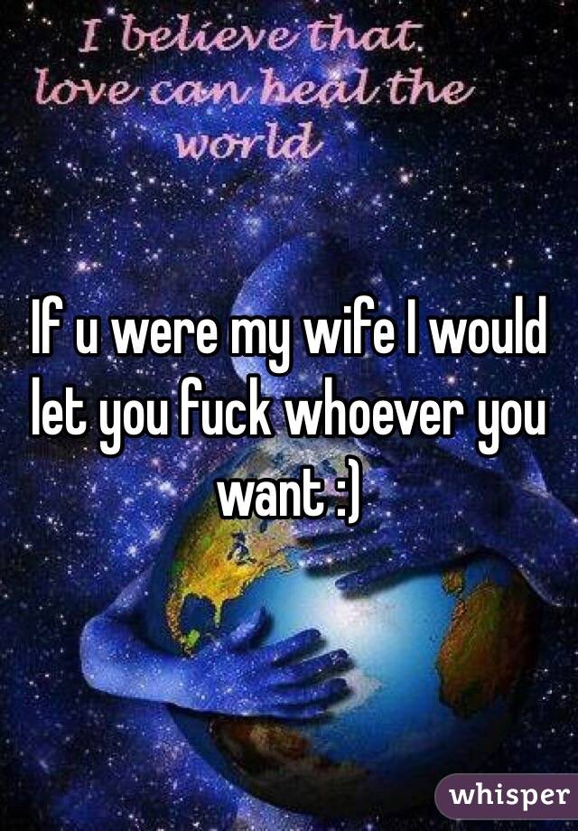 If u were my wife I would let you fuck whoever you want :) 