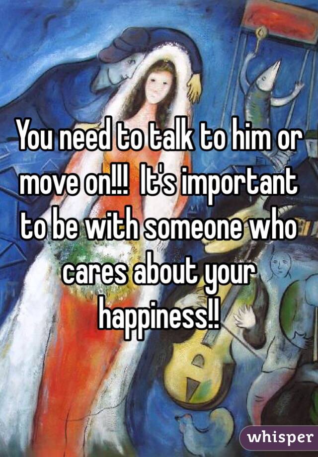 You need to talk to him or move on!!!  It's important to be with someone who cares about your happiness!! 