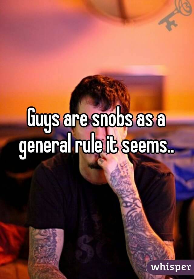 Guys are snobs as a general rule it seems.. 