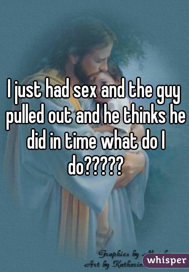 I just had sex and the guy pulled out and he thinks he did in time what do I do?????