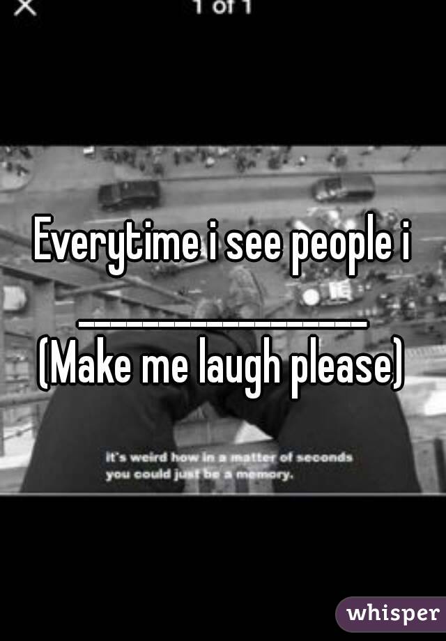 Everytime i see people i
__________________
(Make me laugh please)
