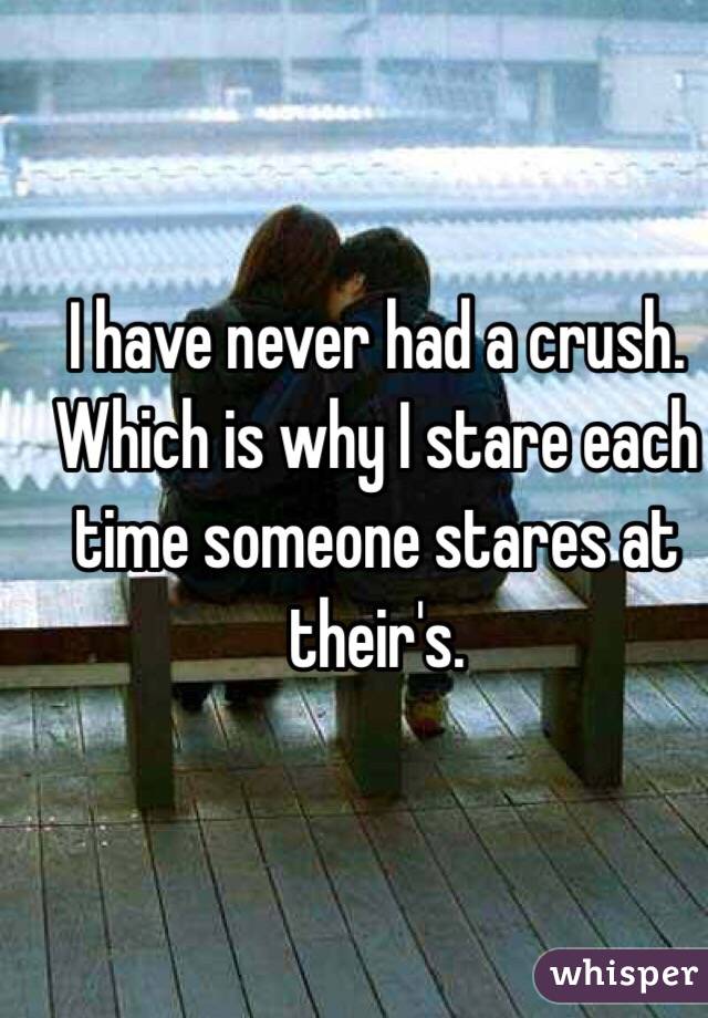 I have never had a crush. Which is why I stare each time someone stares at their's. 