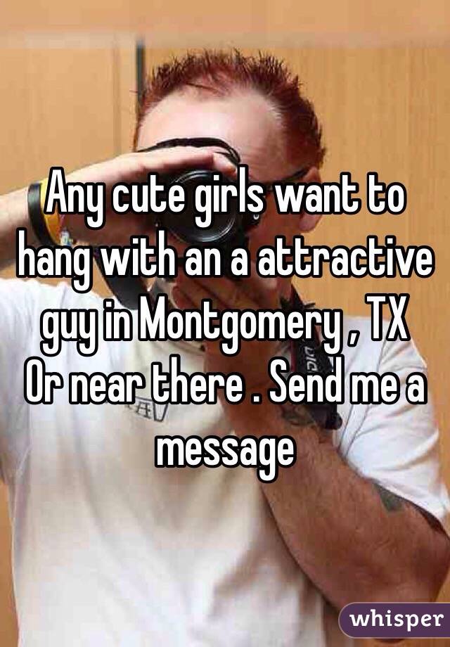 Any cute girls want to hang with an a attractive guy in Montgomery , TX
Or near there . Send me a message